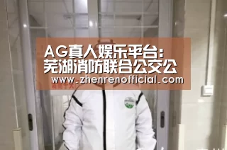 AG真人娱乐平台：芜湖消防联合公交公司开辟消防宣传新阵地