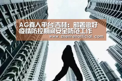 AG真人平台|吉林:部署做好疫情防控期间安全防范工作(图3) AG真人娱乐平台