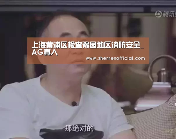 上海黄浦区检查豫园地区消防安全_AG真人(图2) AG真人