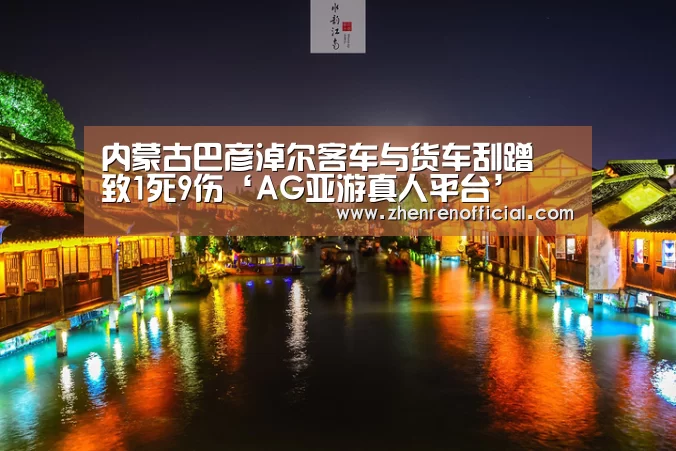 内蒙古巴彦淖尔客车与货车刮蹭 致1死9伤‘AG亚游真人平台’(图2) AG真人